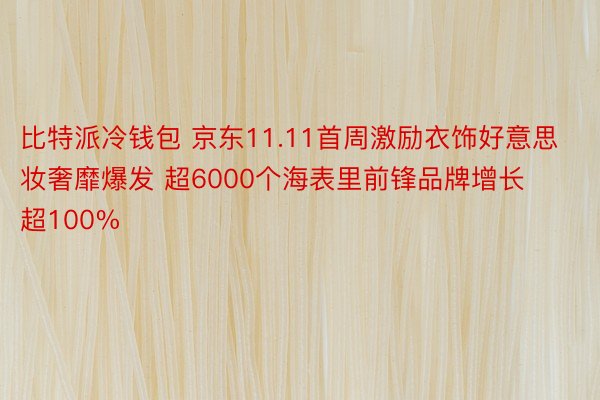 比特派冷钱包 京东11.11首周激励衣饰好意思妆奢靡爆发 超6000个海表里前锋品牌增长超100%