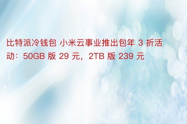 比特派冷钱包 小米云事业推出包年 3 折活动：50GB 版 29 元，2TB 版 239 元