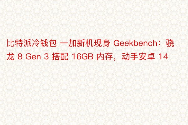 比特派冷钱包 一加新机现身 Geekbench：骁龙 8 Gen 3 搭配 16GB 内存，动手安卓 14