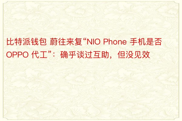 比特派钱包 蔚往来复“NIO Phone 手机是否 OPPO 代工”：确乎谈过互助，但没见效